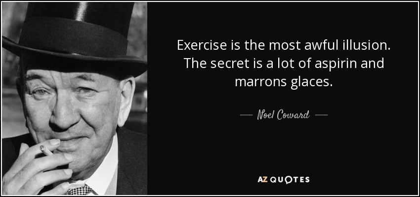 Exercise is the most awful illusion. The secret is a lot of aspirin and marrons glaces. - Noel Coward