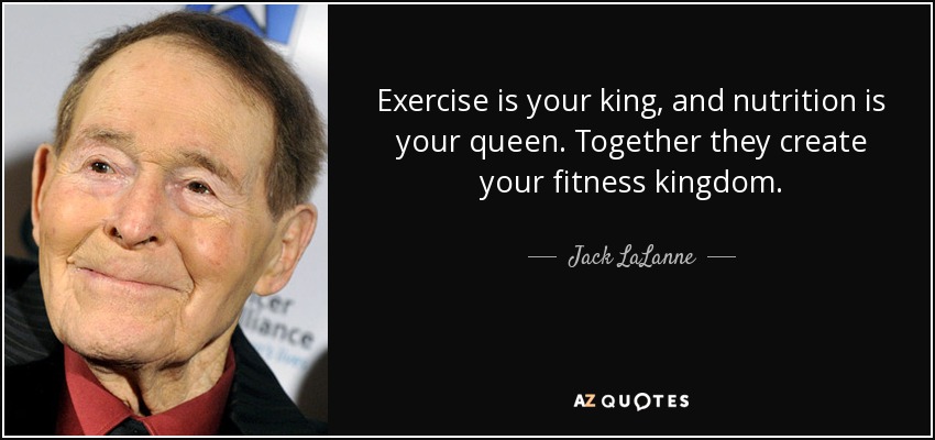 Exercise is your king, and nutrition is your queen. Together they create your fitness kingdom. - Jack LaLanne