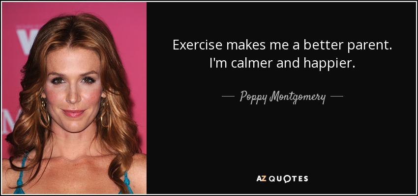 Exercise makes me a better parent. I'm calmer and happier. - Poppy Montgomery
