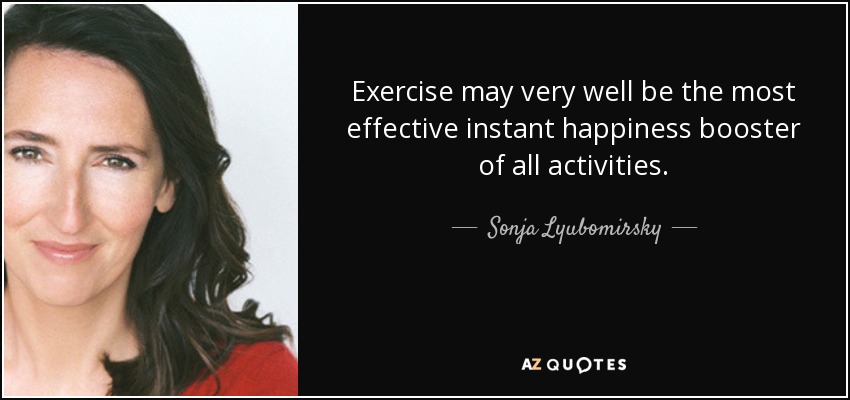 Exercise may very well be the most effective instant happiness booster of all activities. - Sonja Lyubomirsky