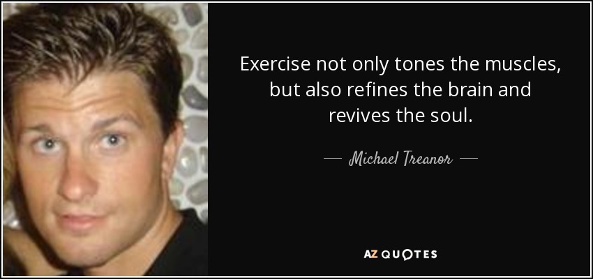 Exercise not only tones the muscles, but also refines the brain and revives the soul. - Michael Treanor