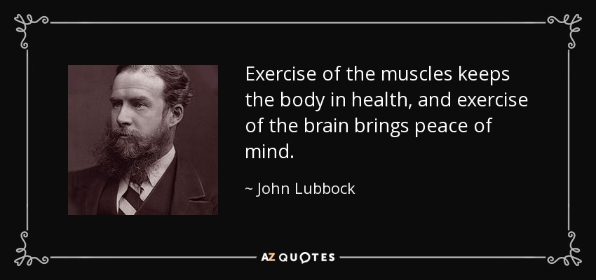 Exercise of the muscles keeps the body in health, and exercise of the brain brings peace of mind. - John Lubbock