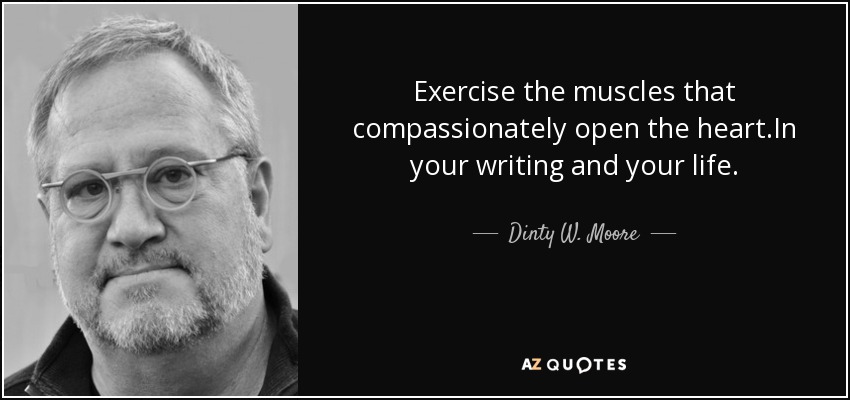 Exercise the muscles that compassionately open the heart.In your writing and your life. - Dinty W. Moore