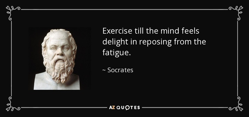 Exercise till the mind feels delight in reposing from the fatigue. - Socrates