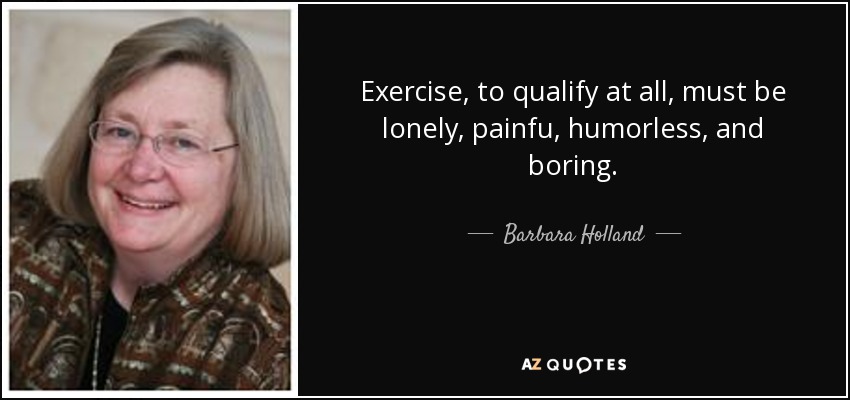 Exercise, to qualify at all, must be lonely, painfu, humorless, and boring. - Barbara Holland