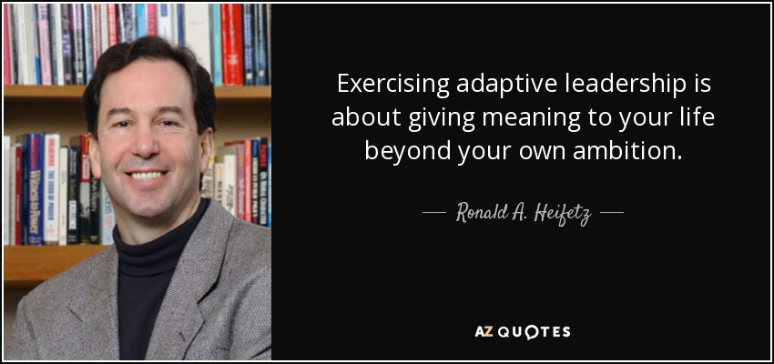 Exercising adaptive leadership is about giving meaning to your life beyond your own ambition. - Ronald A. Heifetz