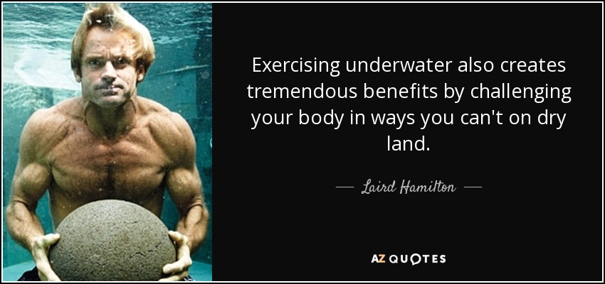 Exercising underwater also creates tremendous benefits by challenging your body in ways you can't on dry land. - Laird Hamilton