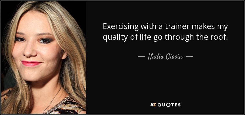 Exercising with a trainer makes my quality of life go through the roof. - Nadia Giosia