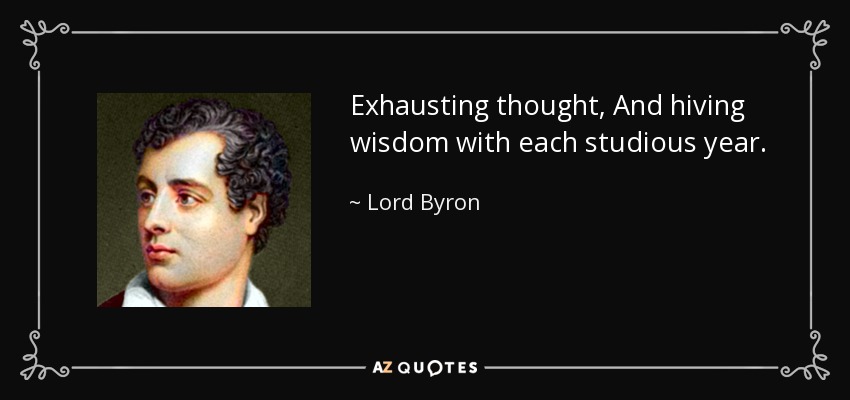 Exhausting thought, And hiving wisdom with each studious year. - Lord Byron