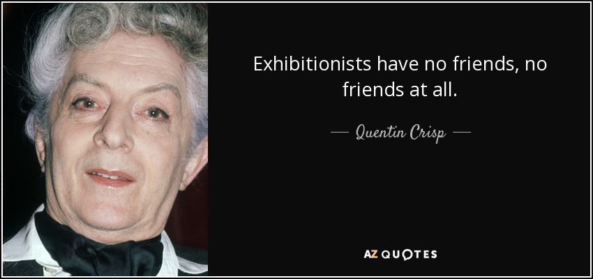 Exhibitionists have no friends, no friends at all. - Quentin Crisp