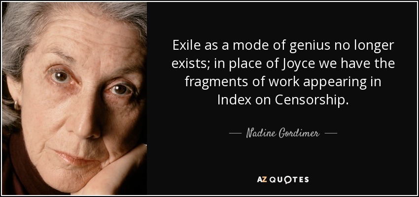 Exile as a mode of genius no longer exists; in place of Joyce we have the fragments of work appearing in Index on Censorship. - Nadine Gordimer