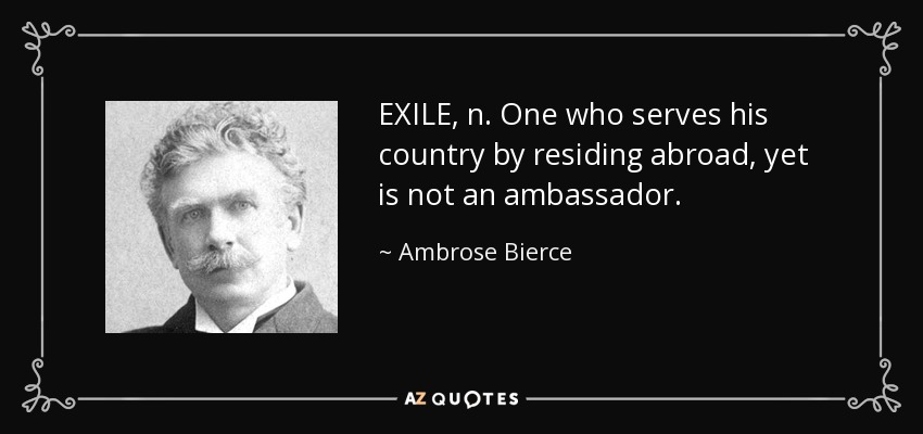 EXILE, n. One who serves his country by residing abroad, yet is not an ambassador. - Ambrose Bierce