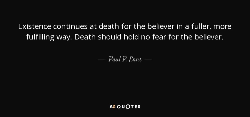 Existence continues at death for the believer in a fuller, more fulfilling way. Death should hold no fear for the believer. - Paul P. Enns