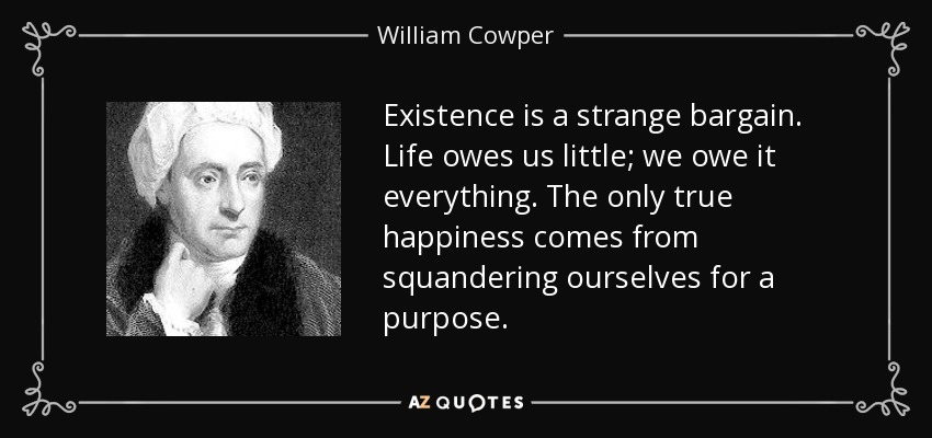 Existence is a strange bargain. Life owes us little; we owe it everything. The only true happiness comes from squandering ourselves for a purpose. - William Cowper