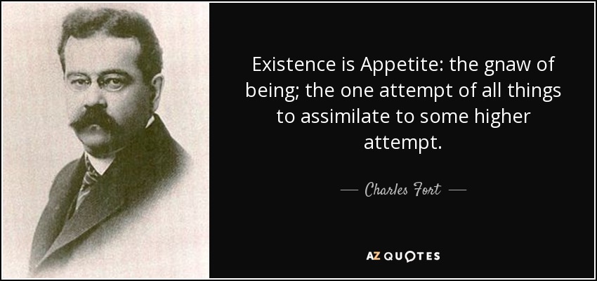 Existence is Appetite: the gnaw of being; the one attempt of all things to assimilate to some higher attempt. - Charles Fort