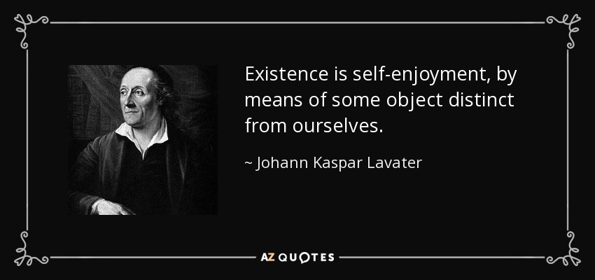 Existence is self-enjoyment, by means of some object distinct from ourselves. - Johann Kaspar Lavater