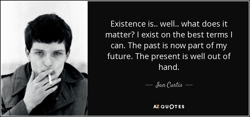 Existence is.. well.. what does it matter? I exist on the best terms I can. The past is now part of my future. The present is well out of hand. - Ian Curtis
