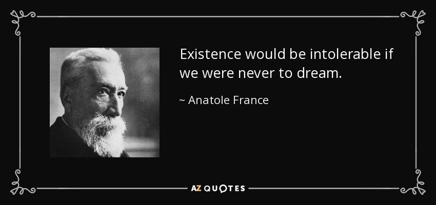 Existence would be intolerable if we were never to dream. - Anatole France
