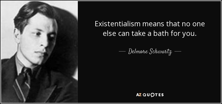 Existentialism means that no one else can take a bath for you. - Delmore Schwartz