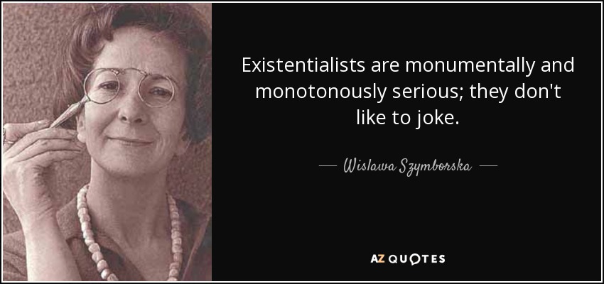 Existentialists are monumentally and monotonously serious; they don't like to joke. - Wislawa Szymborska