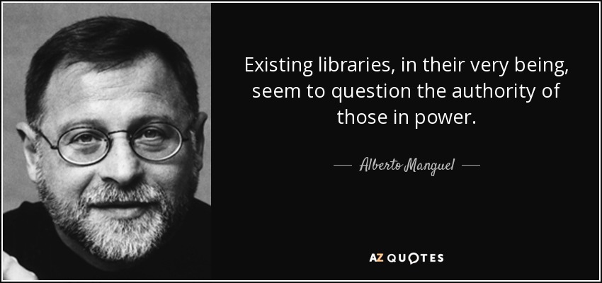 Existing libraries, in their very being, seem to question the authority of those in power. - Alberto Manguel