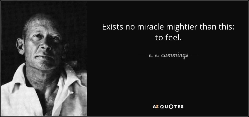 Exists no miracle mightier than this: to feel. - e. e. cummings
