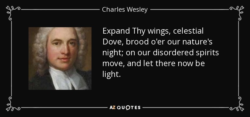 Expand Thy wings, celestial Dove, brood o'er our nature's night; on our disordered spirits move, and let there now be light. - Charles Wesley