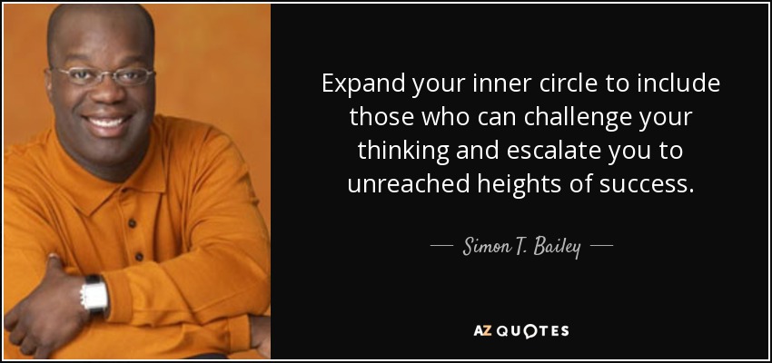 Expand your inner circle to include those who can challenge your thinking and escalate you to unreached heights of success. - Simon T. Bailey