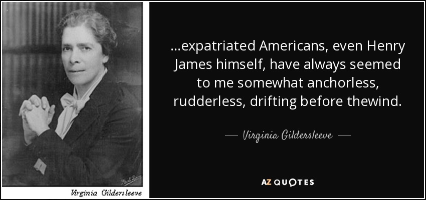 ...expatriated Americans, even Henry James himself, have always seemed to me somewhat anchorless, rudderless, drifting before thewind. - Virginia Gildersleeve