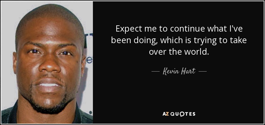 Expect me to continue what I've been doing, which is trying to take over the world. - Kevin Hart