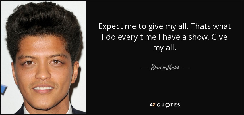 Expect me to give my all. Thats what I do every time I have a show. Give my all. - Bruno Mars