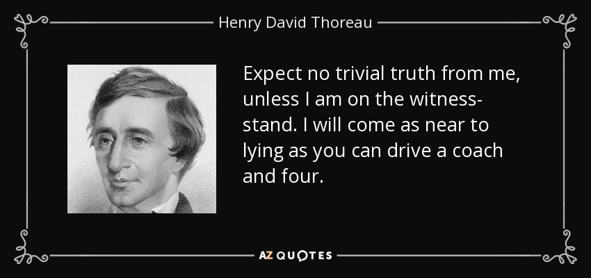Expect no trivial truth from me, unless I am on the witness- stand. I will come as near to lying as you can drive a coach and four. - Henry David Thoreau