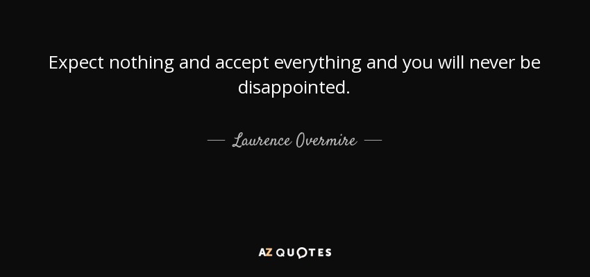 Expect nothing and accept everything and you will never be disappointed. - Laurence Overmire