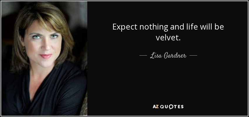 Expect nothing and life will be velvet. - Lisa Gardner