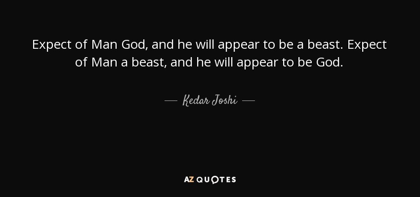 Expect of Man God, and he will appear to be a beast. Expect of Man a beast, and he will appear to be God. - Kedar Joshi