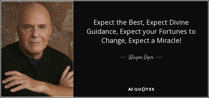 Expect the Best, Expect Divine Guidance, Expect your Fortunes to Change, Expect a Miracle! - Wayne Dyer