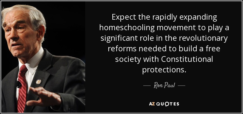 Expect the rapidly expanding homeschooling movement to play a significant role in the revolutionary reforms needed to build a free society with Constitutional protections. - Ron Paul