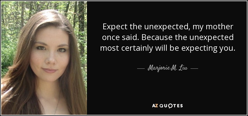 Expect the unexpected, my mother once said. Because the unexpected most certainly will be expecting you. - Marjorie M. Liu