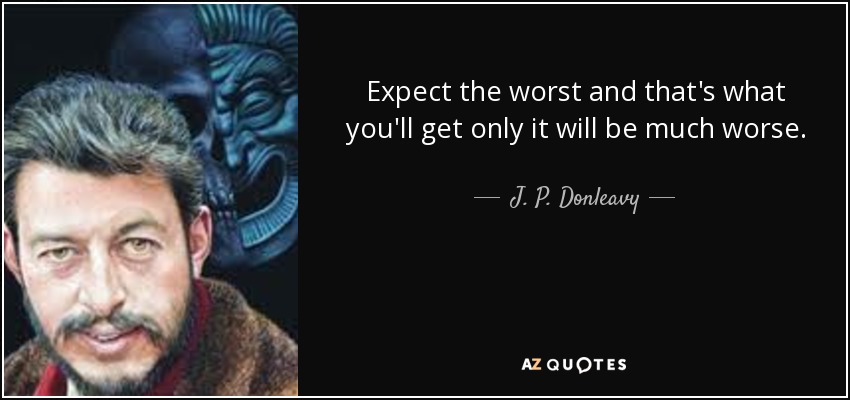 Expect the worst and that's what you'll get only it will be much worse. - J. P. Donleavy