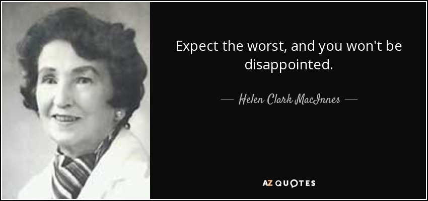 Expect the worst, and you won't be disappointed. - Helen Clark MacInnes
