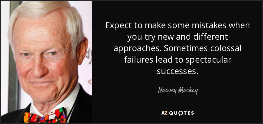 Expect to make some mistakes when you try new and different approaches. Sometimes colossal failures lead to spectacular successes. - Harvey Mackay