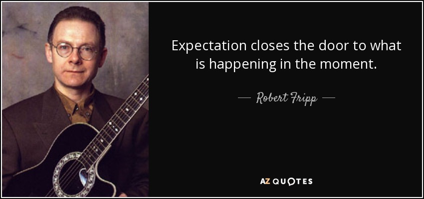 Expectation closes the door to what is happening in the moment. - Robert Fripp