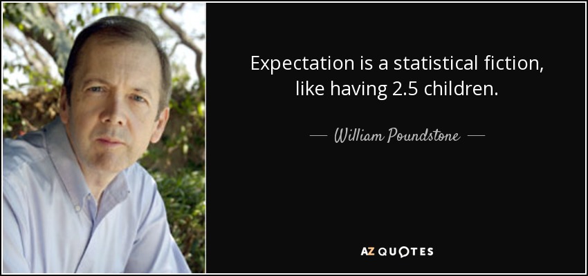 Expectation is a statistical fiction, like having 2.5 children. - William Poundstone