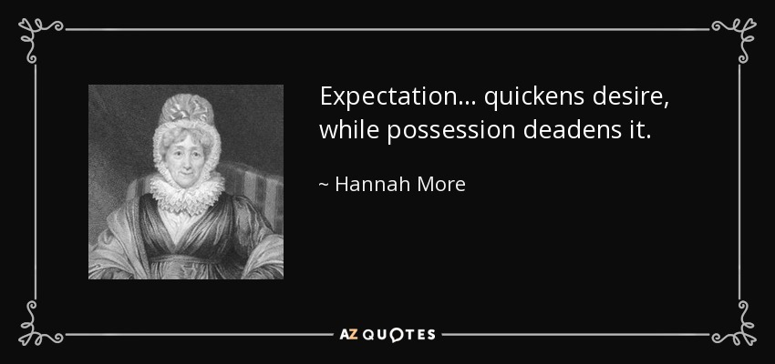 Expectation ... quickens desire, while possession deadens it. - Hannah More