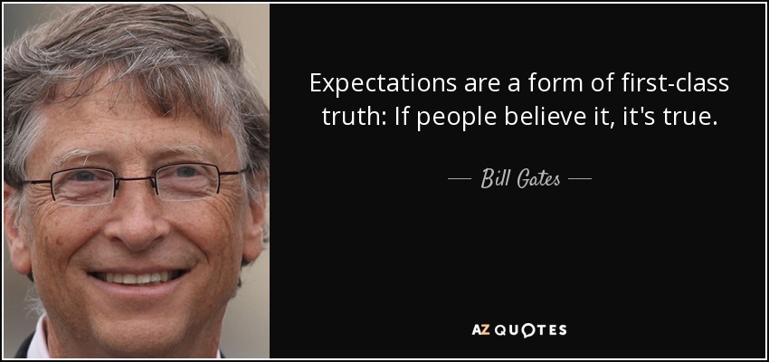 Expectations are a form of first-class truth: If people believe it, it's true. - Bill Gates