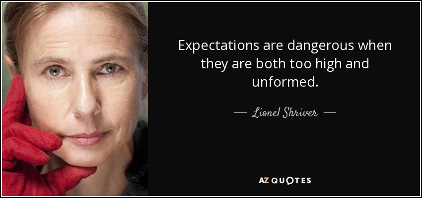 Expectations are dangerous when they are both too high and unformed. - Lionel Shriver