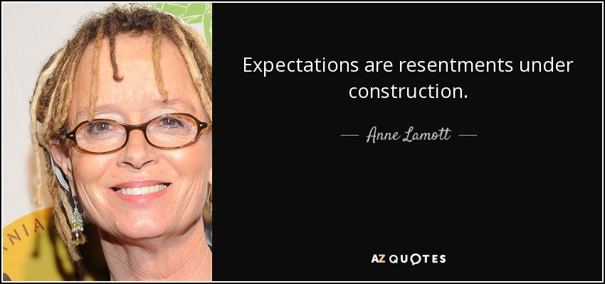 Expectations are resentments under construction. - Anne Lamott