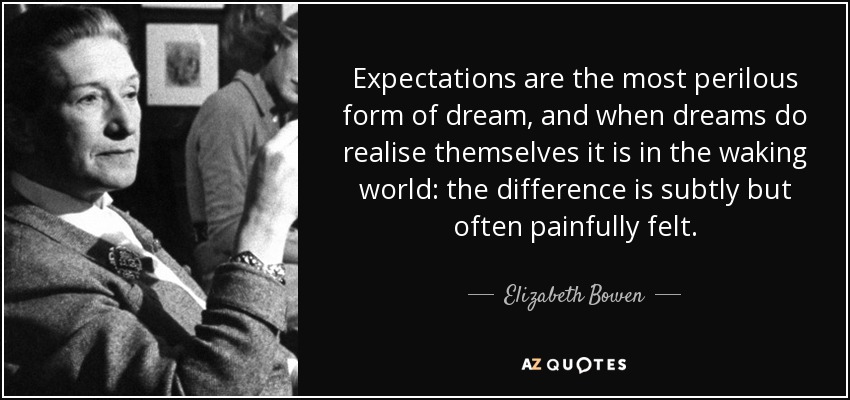 Expectations are the most perilous form of dream, and when dreams do realise themselves it is in the waking world: the difference is subtly but often painfully felt. - Elizabeth Bowen