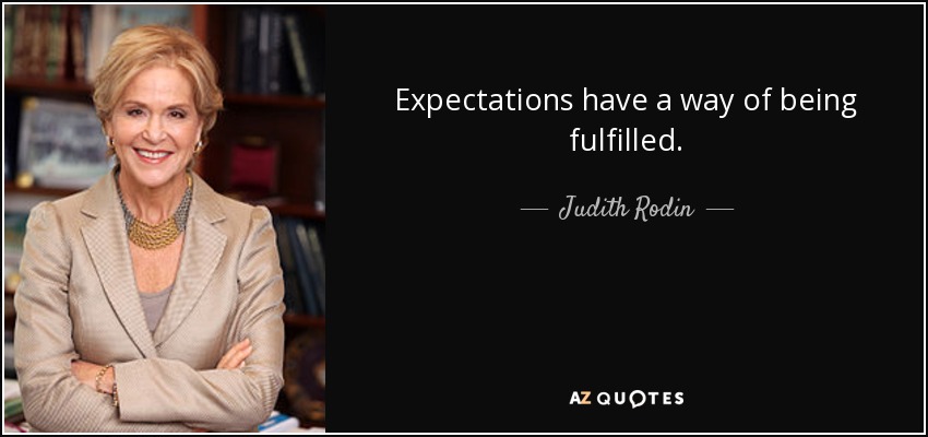Expectations have a way of being fulfilled. - Judith Rodin