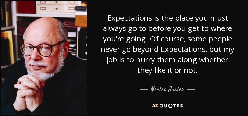 Expectations is the place you must always go to before you get to where you're going. Of course, some people never go beyond Expectations, but my job is to hurry them along whether they like it or not. - Norton Juster